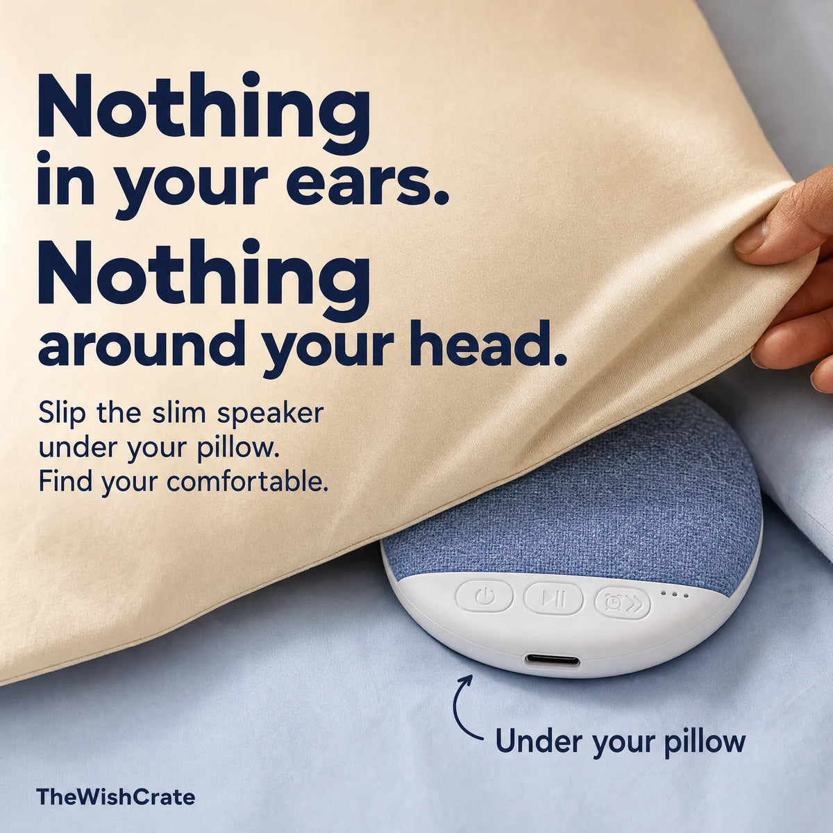 Nothing in your ears. Nothing around your head. Slip the slim blue speaker under your pillow and adjust its position for comfort.